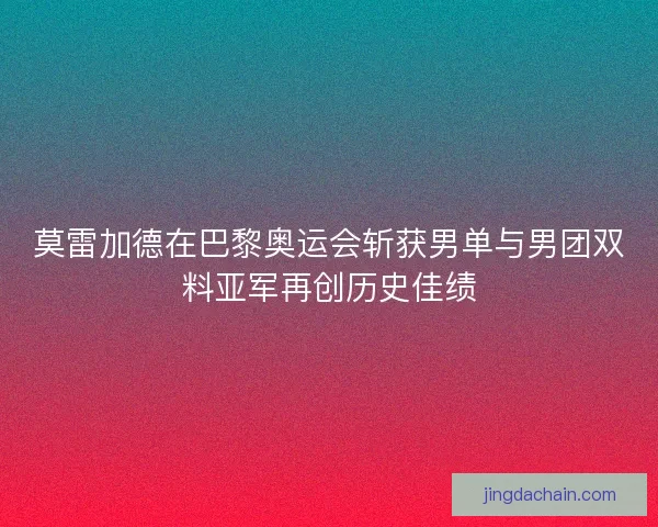 莫雷加德在巴黎奥运会斩获男单与男团双料亚军再创历史佳绩