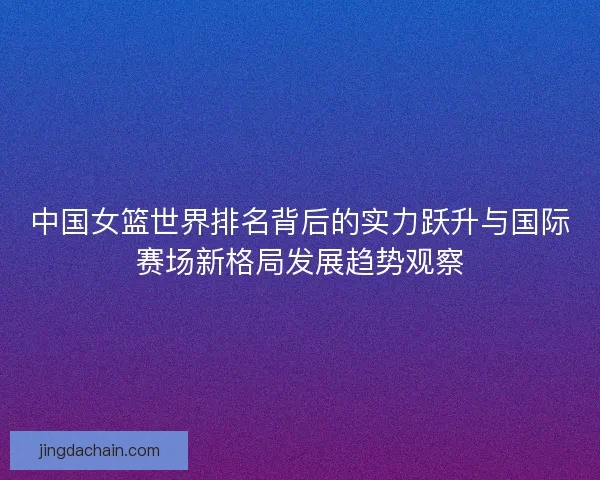 中国女篮世界排名背后的实力跃升与国际赛场新格局发展趋势观察