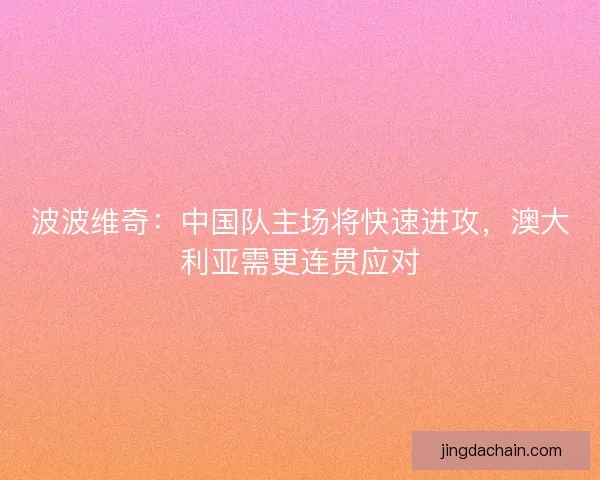 波波维奇：中国队主场将快速进攻，澳大利亚需更连贯应对