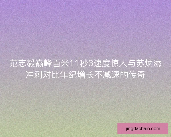 范志毅巅峰百米11秒3速度惊人与苏炳添冲刺对比年纪增长不减速的传奇