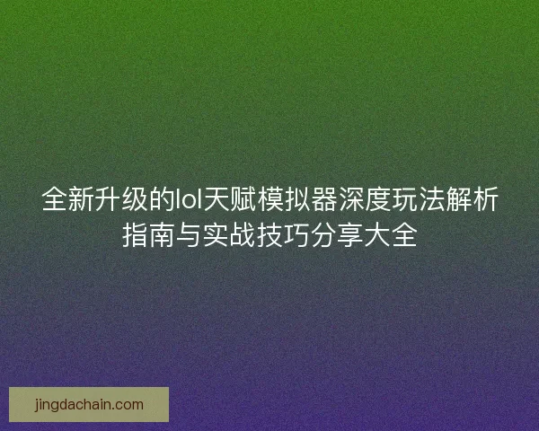 全新升级的lol天赋模拟器深度玩法解析指南与实战技巧分享大全
