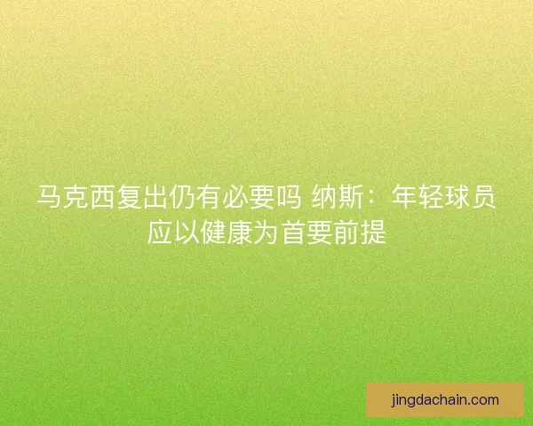 马克西复出仍有必要吗 纳斯：年轻球员应以健康为首要前提
