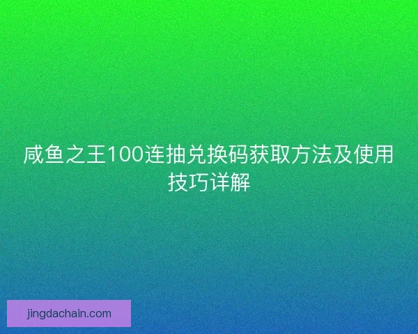 咸鱼之王100连抽兑换码获取方法及使用技巧详解
