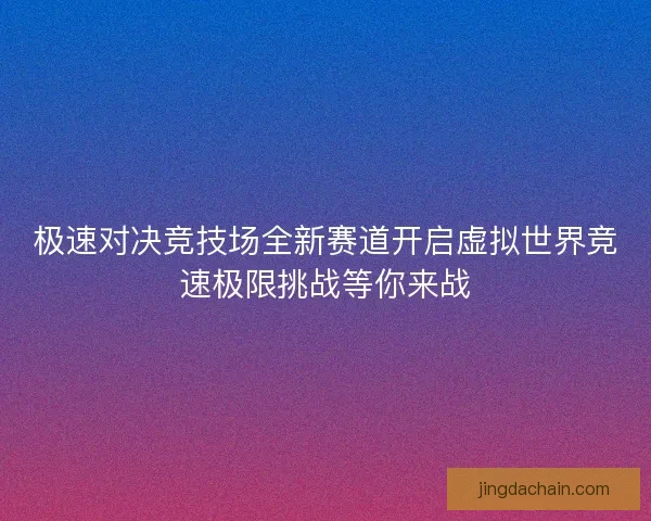 极速对决竞技场全新赛道开启虚拟世界竞速极限挑战等你来战