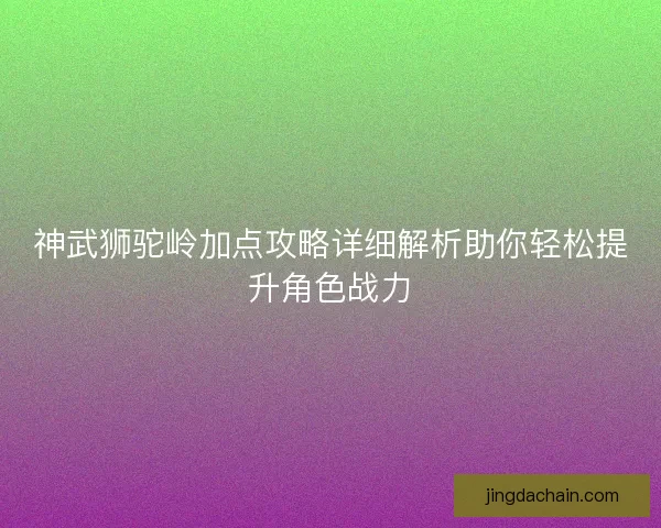 神武狮驼岭加点攻略详细解析助你轻松提升角色战力