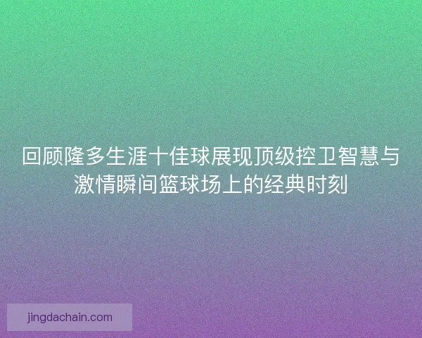 回顾隆多生涯十佳球展现顶级控卫智慧与激情瞬间篮球场上的经典时刻