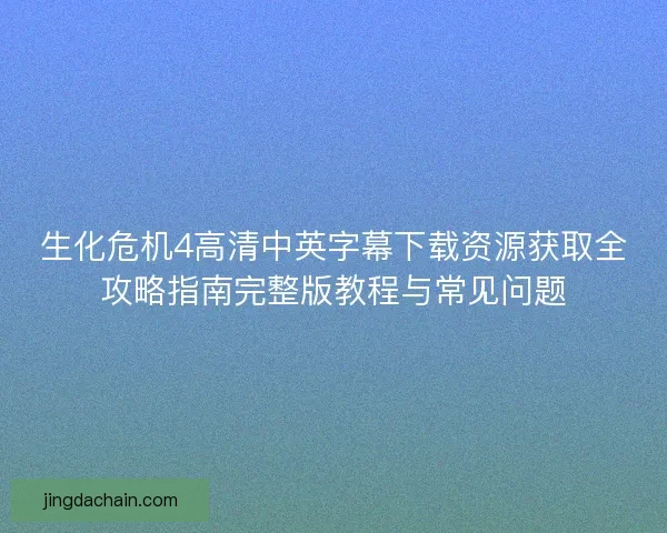 生化危机4高清中英字幕下载资源获取全攻略指南完整版教程与常见问题