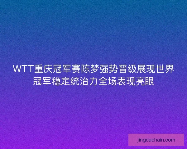 WTT重庆冠军赛陈梦强势晋级展现世界冠军稳定统治力全场表现亮眼