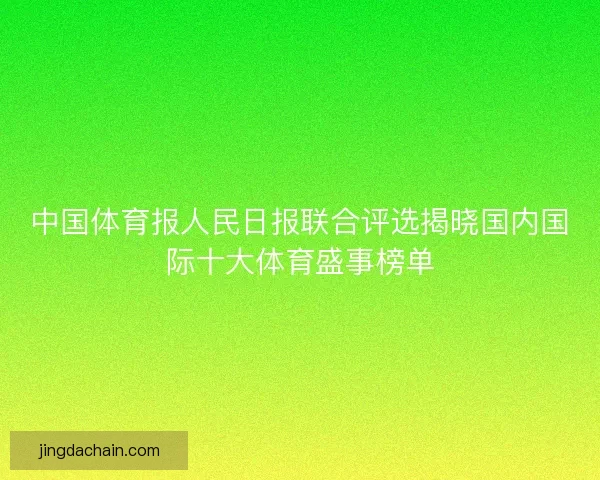 中国体育报人民日报联合评选揭晓国内国际十大体育盛事榜单