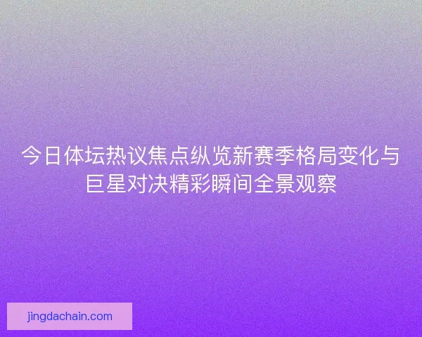 今日体坛热议焦点纵览新赛季格局变化与巨星对决精彩瞬间全景观察 今日体坛热议焦点纵览新赛季格局变化与巨星对决精彩瞬间全景观察