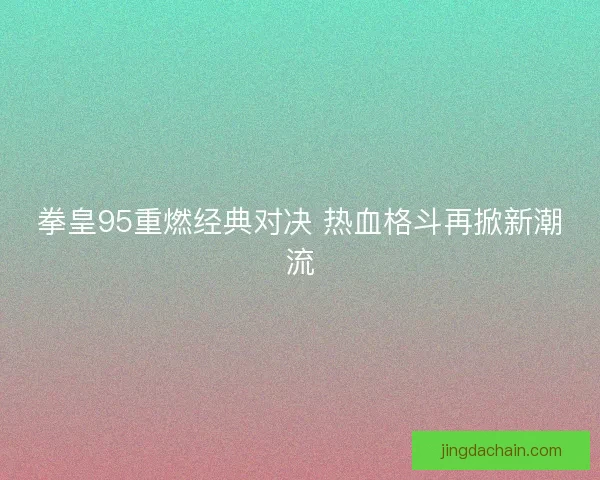 拳皇95重燃经典对决 热血格斗再掀新潮流