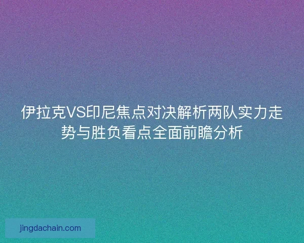 伊拉克VS印尼焦点对决解析两队实力走势与胜负看点全面前瞻分析