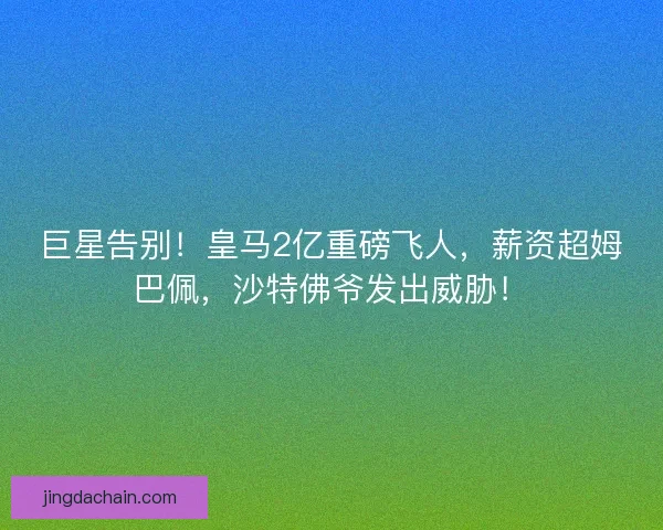 巨星告别！皇马2亿重磅飞人，薪资超姆巴佩，沙特佛爷发出威胁！