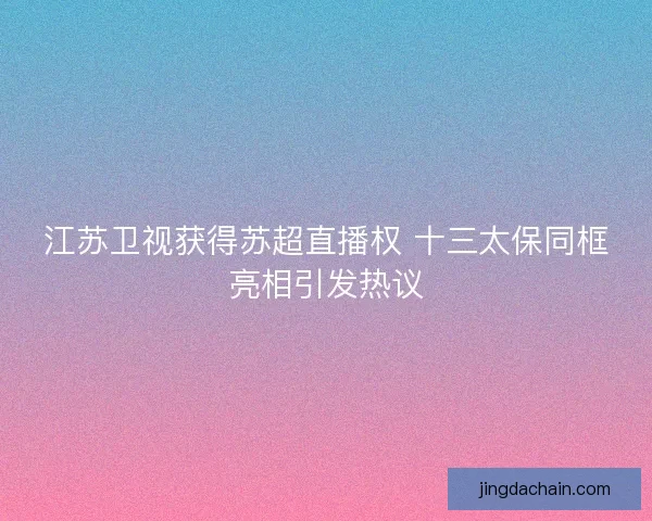 江苏卫视获得苏超直播权 十三太保同框亮相引发热议