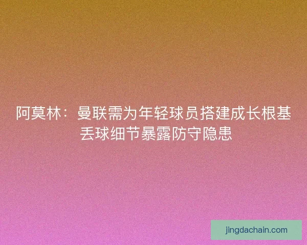 阿莫林：曼联需为年轻球员搭建成长根基 丢球细节暴露防守隐患