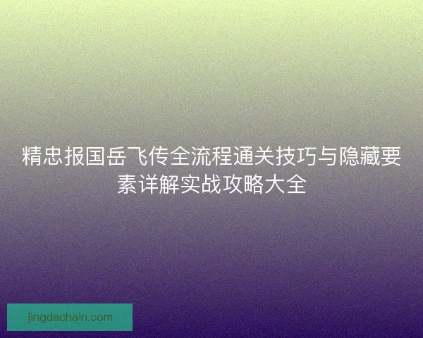 精忠报国岳飞传全流程通关技巧与隐藏要素详解实战攻略大全