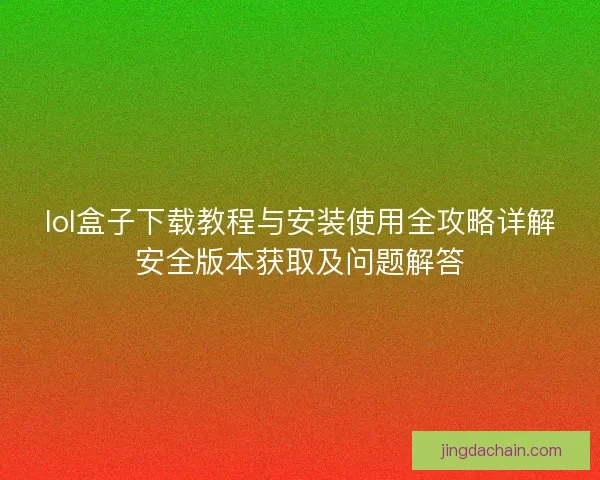 lol盒子下载教程与安装使用全攻略详解安全版本获取及问题解答