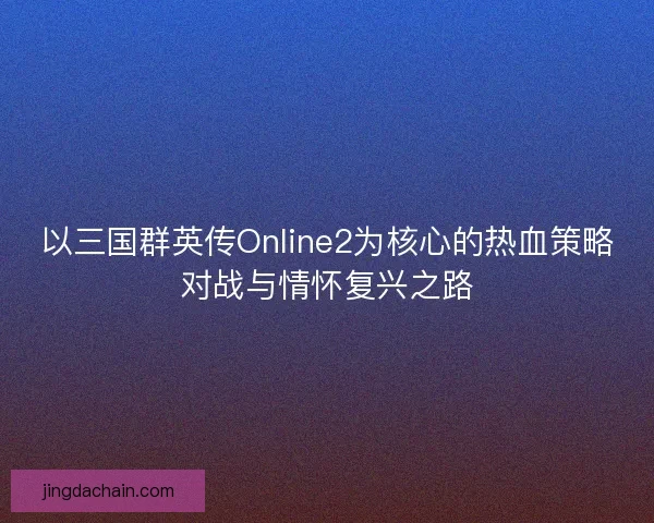 以三国群英传Online2为核心的热血策略对战与情怀复兴之路