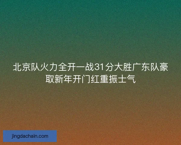 北京队火力全开一战31分大胜广东队豪取新年开门红重振士气