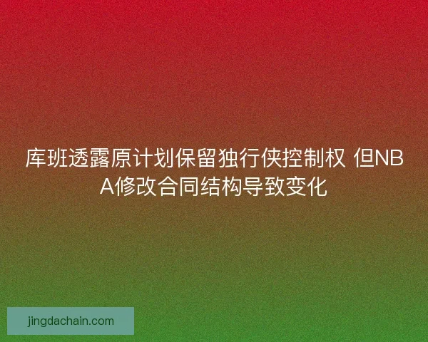 库班透露原计划保留独行侠控制权 但NBA修改合同结构导致变化