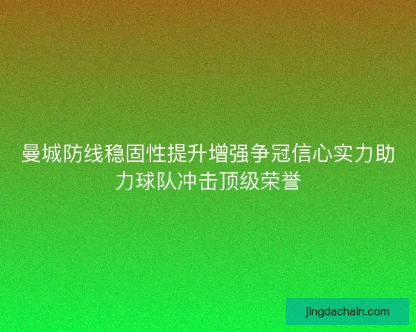 曼城防线稳固性提升增强争冠信心实力助力球队冲击顶级荣誉