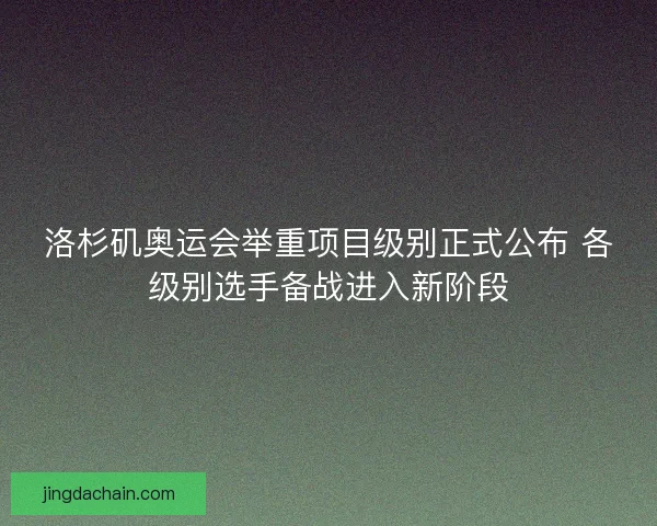 洛杉矶奥运会举重项目级别正式公布 各级别选手备战进入新阶段