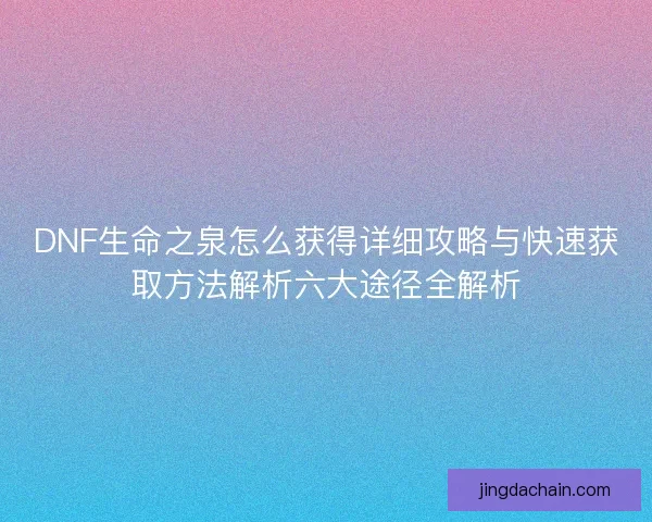 DNF生命之泉怎么获得详细攻略与快速获取方法解析六大途径全解析