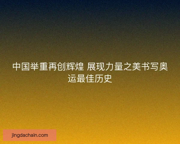 中国举重再创辉煌 展现力量之美书写奥运最佳历史