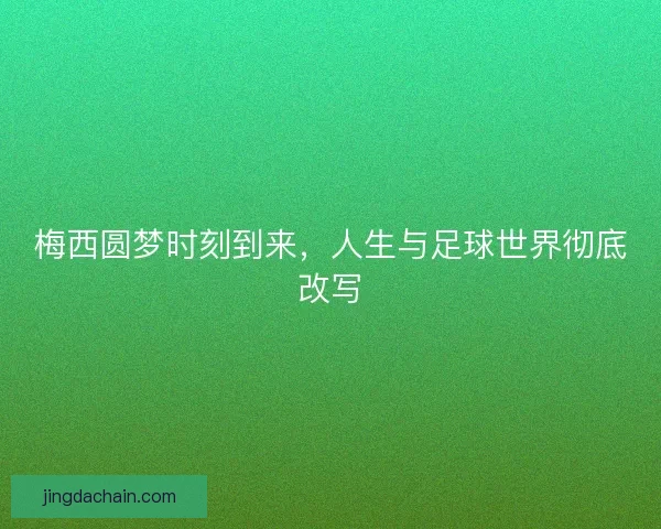 梅西圆梦时刻到来，人生与足球世界彻底改写