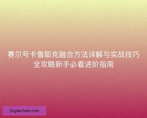 赛尔号卡鲁耶克融合方法详解与实战技巧全攻略新手必看进阶指南