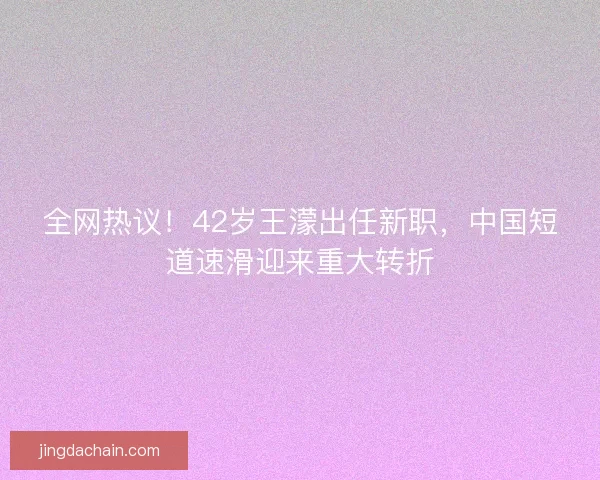 全网热议!42岁王濛出任新职,中国短道速滑迎来重大转折 全网热议!42岁王濛出任新职,中国短道速滑迎来重大转折