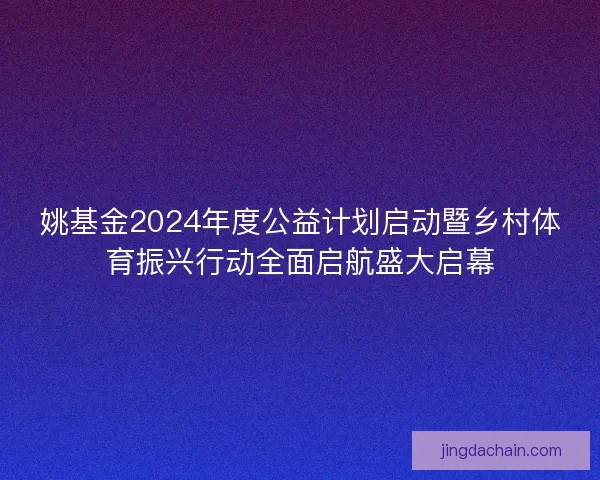 姚基金2024年度公益计划启动暨乡村体育振兴行动全面启航盛大启幕