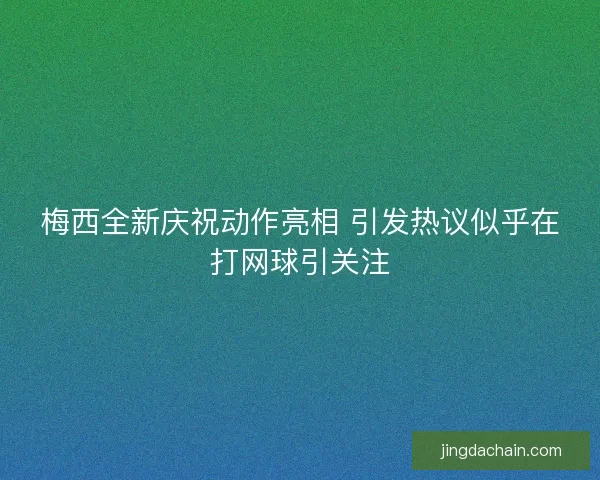 梅西全新庆祝动作亮相 引发热议似乎在打网球引关注 梅西全新庆祝动作亮相 引发热议似乎在打网球引关注