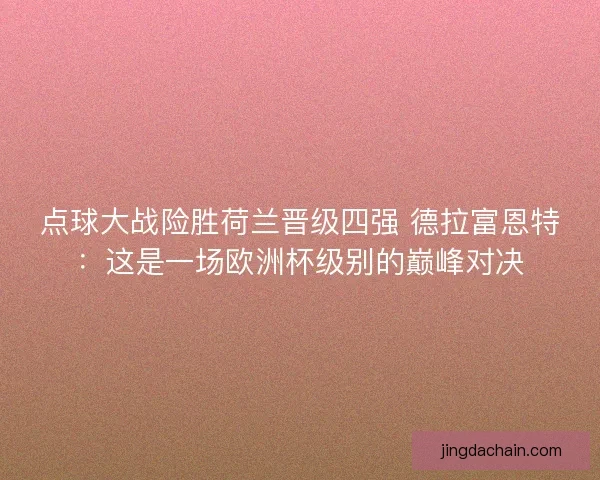 点球大战险胜荷兰晋级四强 德拉富恩特：这是一场欧洲杯级别的巅峰对决