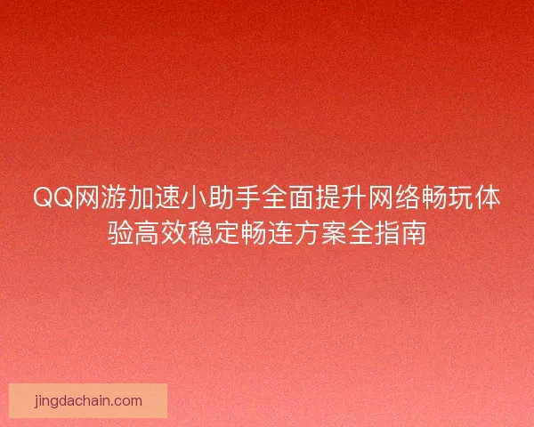 QQ网游加速小助手全面提升网络畅玩体验高效稳定畅连方案全指南