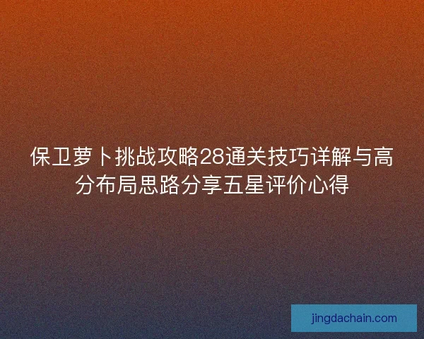 保卫萝卜挑战攻略28通关技巧详解与高分布局思路分享五星评价心得 保卫萝卜挑战攻略28通关技巧详解与高分布局思路分享五星评价心得