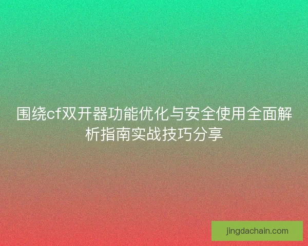 围绕cf双开器功能优化与安全使用全面解析指南实战技巧分享