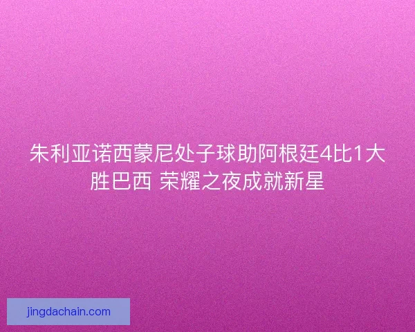 朱利亚诺西蒙尼处子球助阿根廷4比1大胜巴西 荣耀之夜成就新星 朱利亚诺西蒙尼处子球助阿根廷4比1大胜巴西 荣耀之夜成就新星