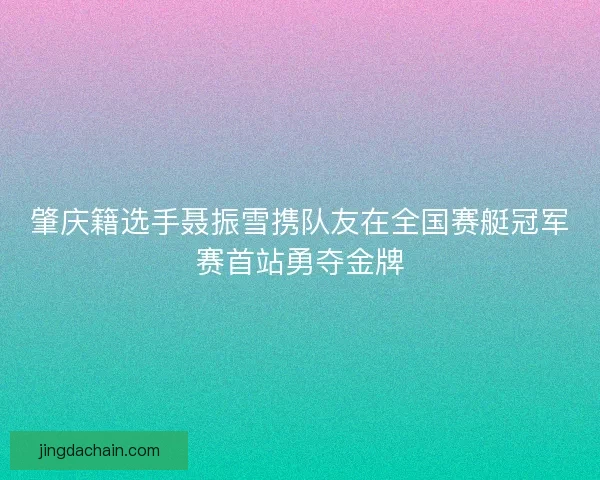 肇庆籍选手聂振雪携队友在全国赛艇冠军赛首站勇夺金牌