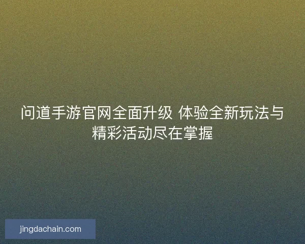 问道手游官网全面升级 体验全新玩法与精彩活动尽在掌握