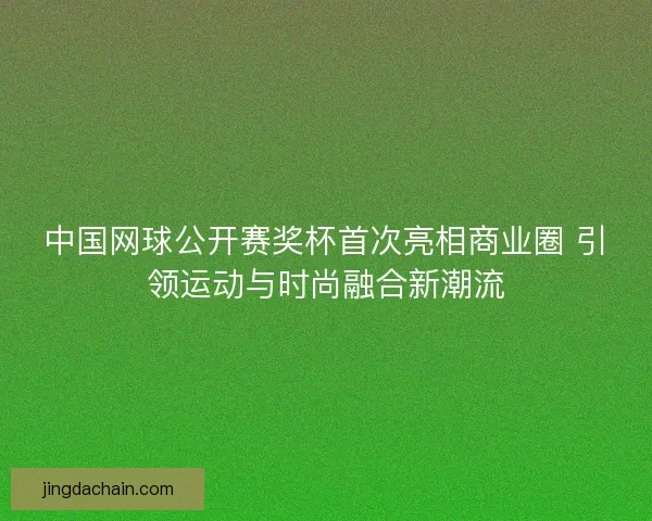 中国网球公开赛奖杯首次亮相商业圈 引领运动与时尚融合新潮流