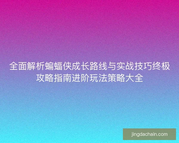 全面解析蝙蝠侠成长路线与实战技巧终极攻略指南进阶玩法策略大全