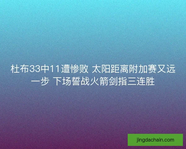 杜布33中11遭惨败 太阳距离附加赛又远一步 下场誓战火箭剑指三连胜