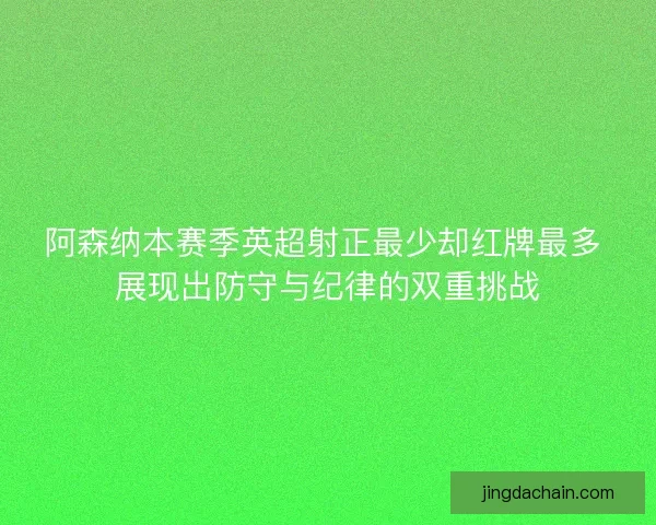 阿森纳本赛季英超射正最少却红牌最多 展现出防守与纪律的双重挑战