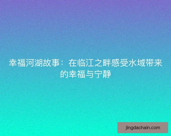 幸福河湖故事：在临江之畔感受水域带来的幸福与宁静