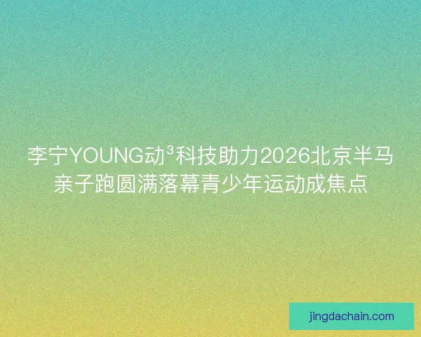 李宁YOUNG动³科技助力2026北京半马亲子跑圆满落幕青少年运动成焦点