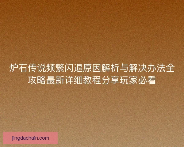 炉石传说频繁闪退原因解析与解决办法全攻略最新详细教程分享玩家必看