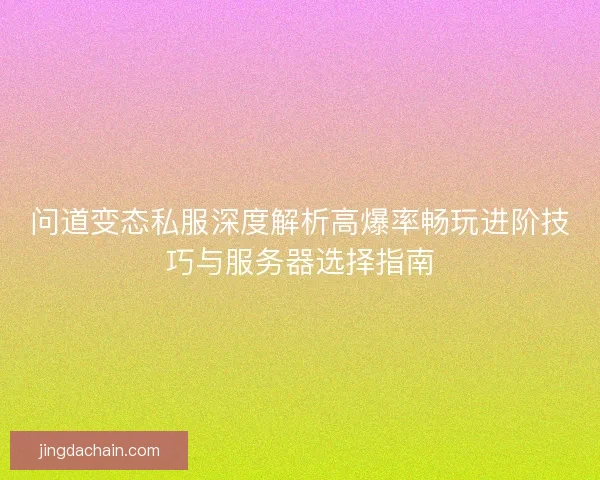 问道变态私服深度解析高爆率畅玩进阶技巧与服务器选择指南