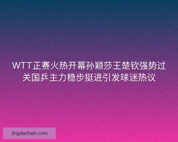 WTT正赛火热开幕孙颖莎王楚钦强势过关国乒主力稳步挺进引发球迷热议