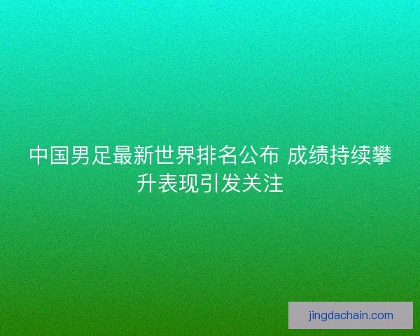 中国男足最新世界排名公布 成绩持续攀升表现引发关注